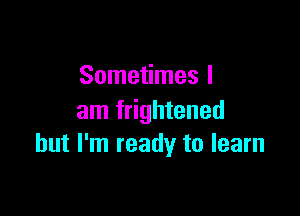 Sometimes I

am frightened
but I'm ready to learn
