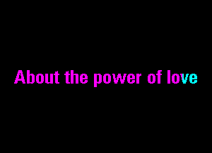 About the power of love