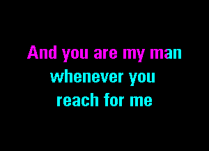 And you are my man

whenever you
reach for me