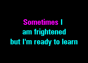 Sometimes I

am frightened
but I'm ready to learn