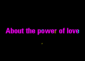 About the power of love