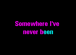 Somewhere I've

never been