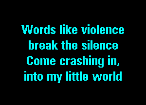 Words like violence
break the silence

Come crashing in.
into my little world