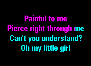 Painful to me
Pierce right through me

Can't you understand?
Oh my little girl