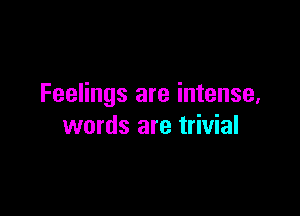 Feelings are intense,

words are trivial