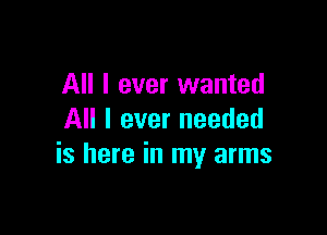 All I ever wanted

All I ever needed
is here in my arms