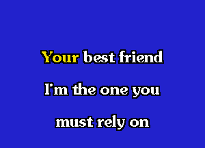 Your best friend

I'm the one you

must rely on