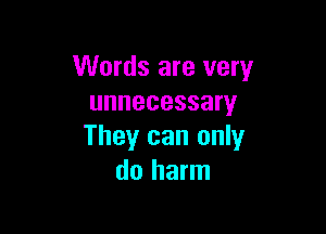 Words are very
unnecessary

They can only
do harm