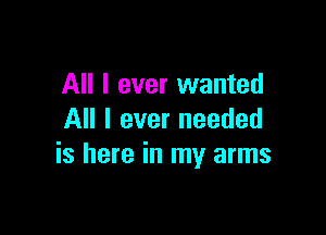 All I ever wanted

All I ever needed
is here in my arms