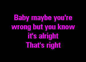 Baby maybe you're
wrong but you know

it's alright
That's right