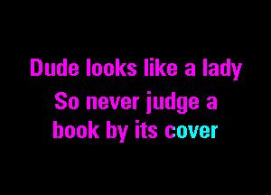 Dude looks like a lady

So never judge a
book by its cover