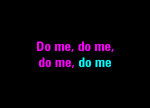 Do me, do me.

do me. do me