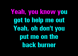 Yeah, you know you
got to help me out

Yeah, oh don't you
put me on the
back burner