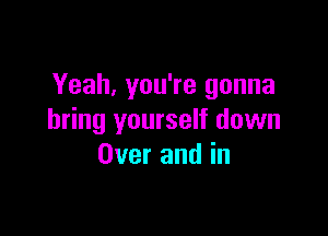 Yeah, you're gonna

bring yourself down
Over and in