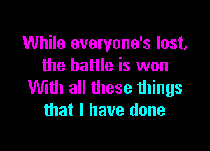 While everyone's lost,
the battle is won

With all these things
that I have done