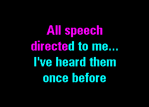 All speech
directed to me...

I've heard them
once before