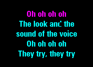 Oh oh oh oh
The look anti the

sound of the voice
Oh oh oh oh
They try, they try