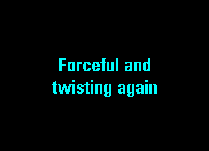 Forceful and

twisting again