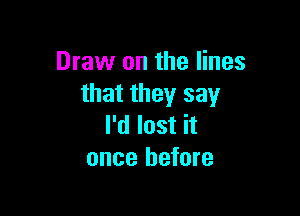 Draw on the lines
that they say

I'd lost it
once before