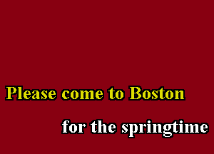 Please come to Boston

for the springtime