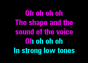 Oh oh oh oh
The shape andthtf.

sound of the voice
Oh oh oh oh
In strong low tones