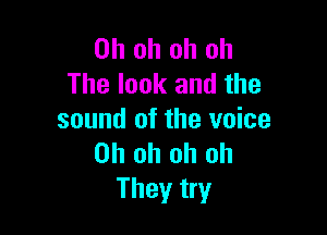 Oh oh oh oh
The look and the

sound of the voice
Oh oh oh oh
They try