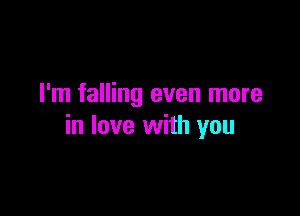 I'm falling even more

in love with you