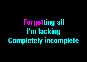 Forgetting all

I'm lacking
Completely incomplete