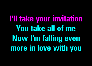 I'll take your invitation
You take all of me
Now I'm falling even
more in love with you