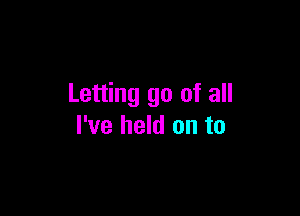 Letting go of all

I've held on to