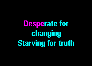 Desperate for

changing
Starving for truth