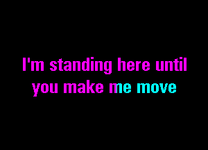 I'm standing here until

you make me move