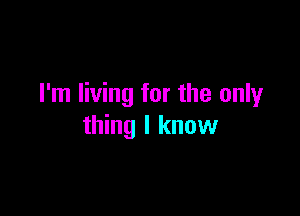 I'm living for the only

thing I know