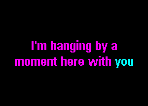 I'm hanging by a

moment here with you