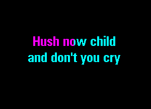 Hush now child

and don't you cry