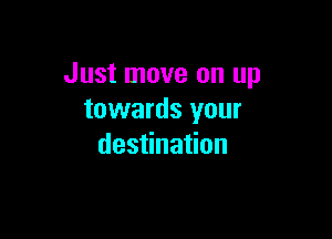 Just move on up
towards your

destination