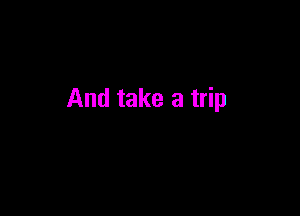 And take a trip