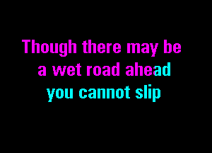 Though there may he
a wet road ahead

you cannot slip