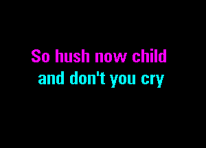 So hush now child

and don't you cry