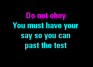 Do not obey
You must have your

say so you can
past the test