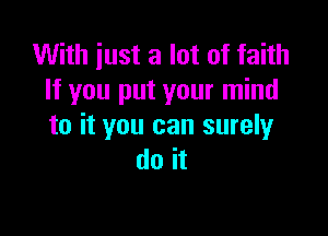 With iust a lot of faith
If you put your mind

to it you can surely
do it