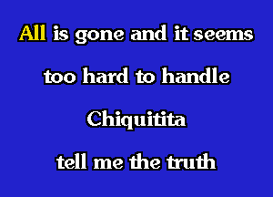All is gone and it seems
too hard to handle
Chiquitita

tell me the truth