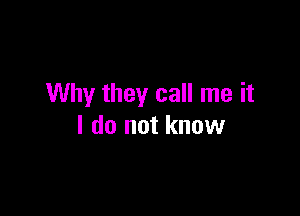 Why they call me it

I do not know