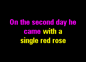 0n the second day he

came with a
single red rose