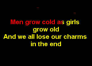 Men grow cold as girls
grow old

And we all lose our charms
in the end