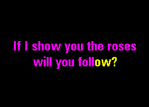 If I show you the roses

will you follow?