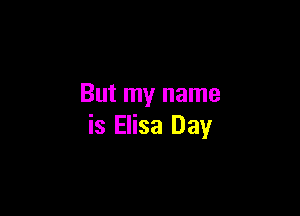 But my name

is Elisa Day