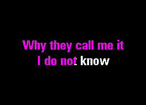 Why they call me it

I do not know