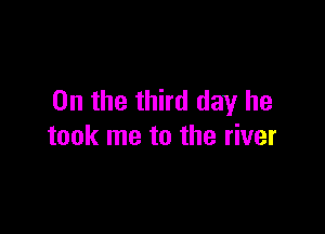 0n the third day he

took me to the river