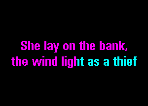 She lay on the bank,

the wind light as a thief